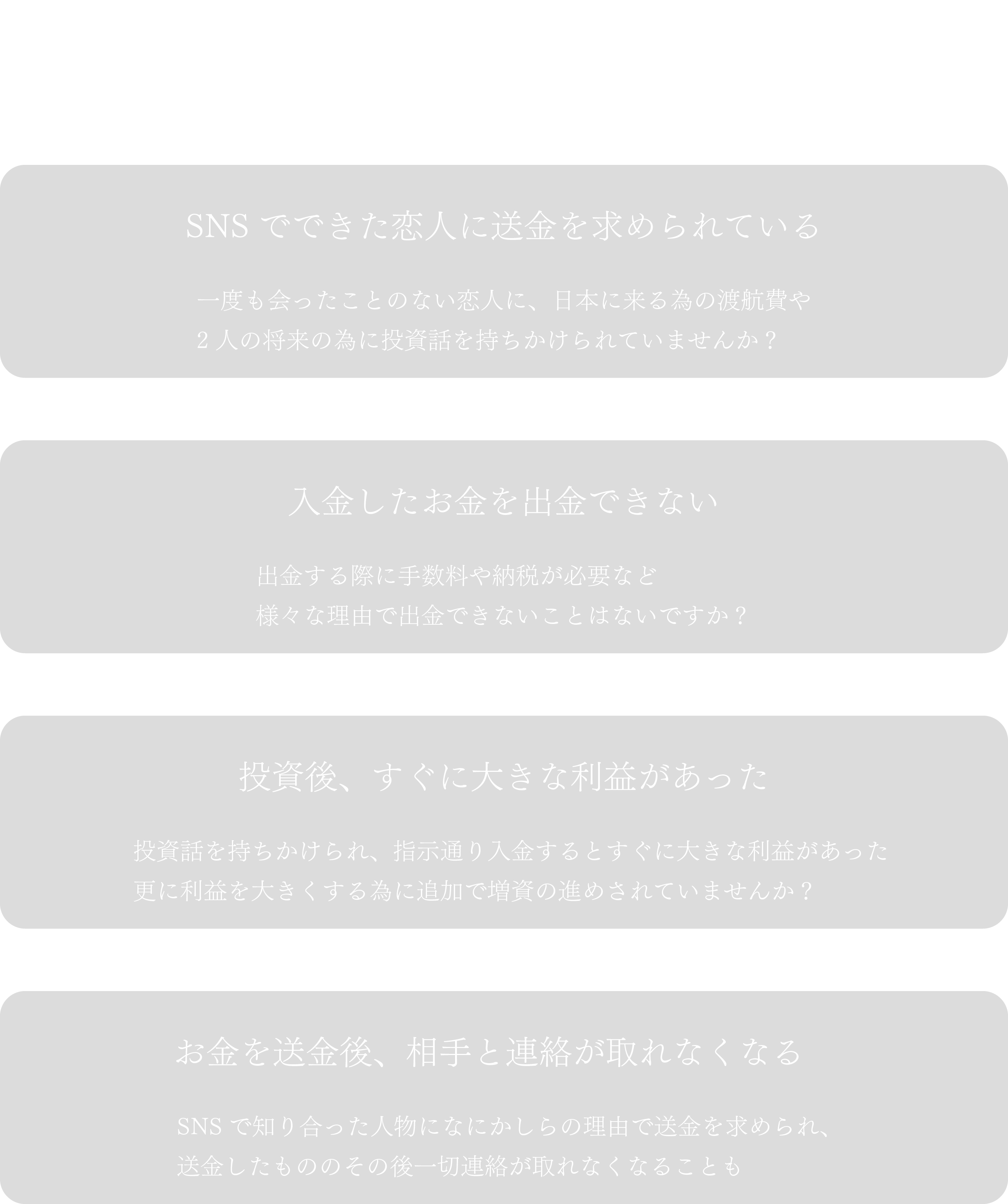 こんなことに心当たりありませんか？SNSでできた恋人に送金を求められている。入金したお金を出金できない。投資後、すぐに大きな利益があった。お金を送金後、相手と連絡が取れなくなる。