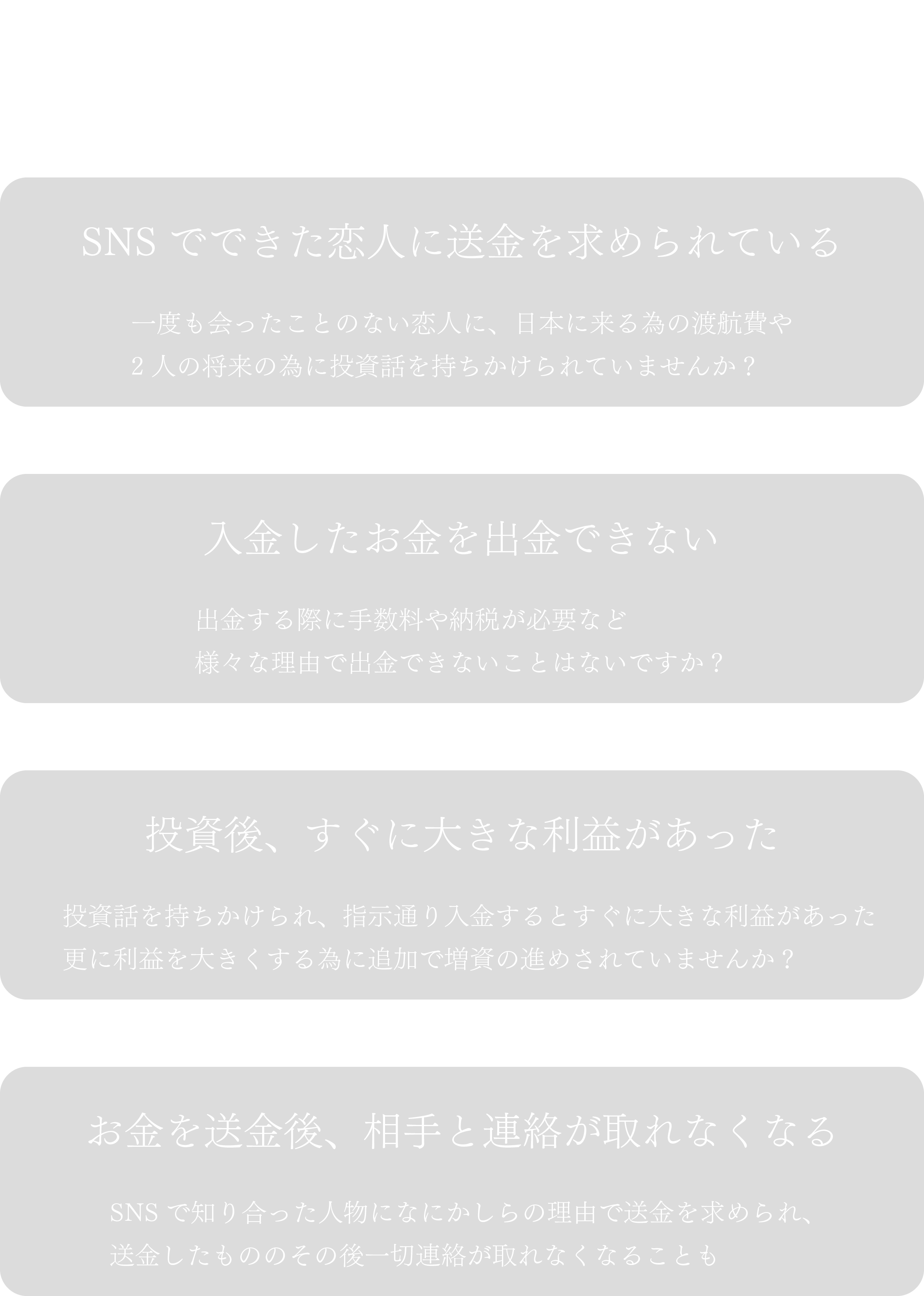 こんなことに心当たりありませんか？SNSでできた恋人に送金を求められている。入金したお金を出金できない。投資後、すぐに大きな利益があった。お金を送金後、相手と連絡が取れなくなる。